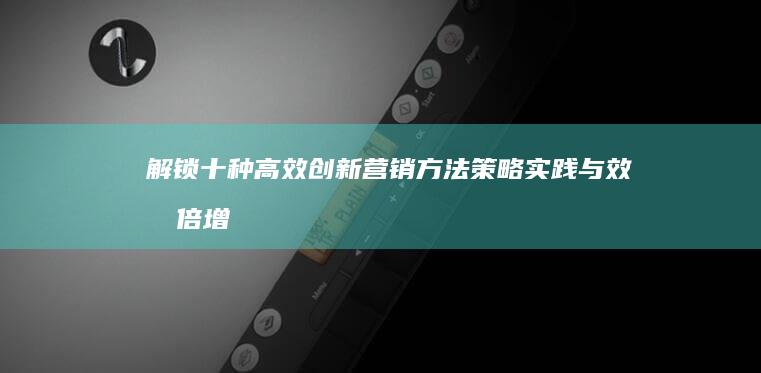 解锁十种高效创新营销方法：策略实践与效果倍增